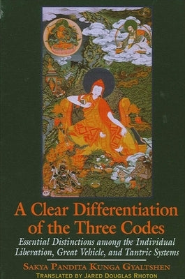 A Clear Differentiation of the Three Codes: Essential Distinctions Among the Individual Liberation, Great Vehicle, and Tantric Systems by Gyaltshen, Sakya Pandita Kunga