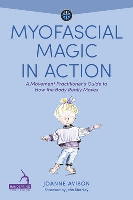 Myofascial Magic in Action: A Movement Practitioner's Guide to How the Body Really Moves by Avison, Joanne