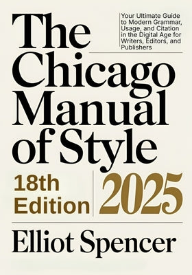 The Chicago Manual of Style 18th Edition 2025: Your Ultimate Guide to Modern Grammar, Usage, and Citation in the Digital Age for Writers, Editors, and by Spencer, Elliot