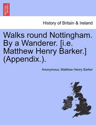 Walks Round Nottingham. by a Wanderer. [I.E. Matthew Henry Barker.] (Appendix.). by Anonymous