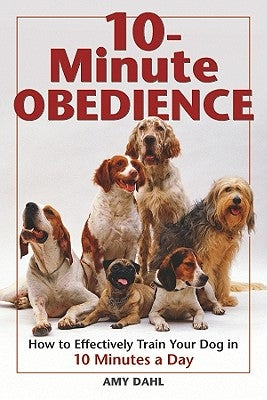 10-Minute Obedience: How to Effectively Train Your Dog in 10 Minutes a Day by Dahl, Amy