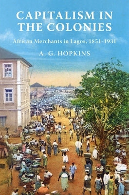 Capitalism in the Colonies: African Merchants in Lagos, 1851-1931 by Hopkins, A. G.