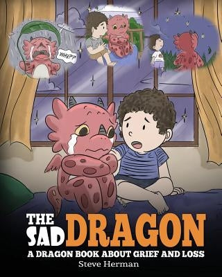 The Sad Dragon: A Dragon Book About Grief and Loss. A Cute Children Story To Help Kids Understand The Loss Of A Loved One, and How To Get Through Diff by Herman, Steve