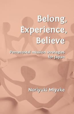 Belong, Experience, Believe: Pentecostal Mission Strategies for Japan by Miyake, Noriyuki
