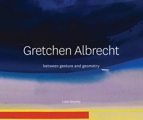 Gretchen Albrecht: Between Gesture and Geometry by Smythe, Luke