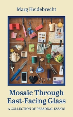 Mosaic through East-Facing Glass: A Collection of Personal Essays by Heidebrecht, Marg