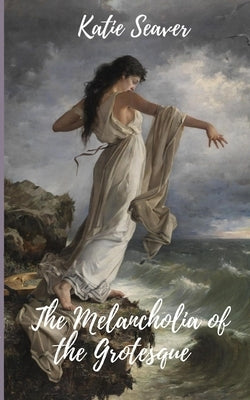 The Melancholia of the Grotesque by Seaver, Katie