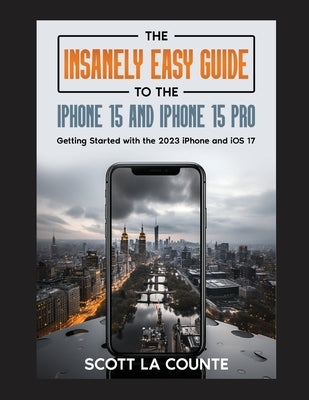 The Insanely Easy Guide to iPhone 15 and iPhone 15 Pro: Getting Started with the 2023 iPhone and iOS 17 by La Counte, Scott