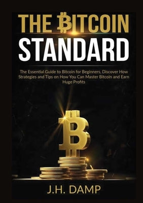 The Bitcoin Standard: The Essential Guide to Bitcoin for Beginners, Discover How Strategies and Tips on How You Can Master Bitcoin and Earn Huge Profi by Damp, J. H.
