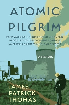 Atomic Pilgrim: How Walking Thousands of Miles for Peace Led to Uncovering Some of America's Darkest Nuclear Secrets by Thomas, James Patrick
