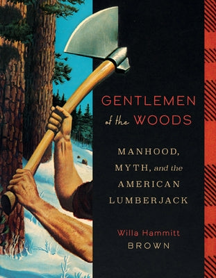Gentlemen of the Woods: Manhood, Myth, and the American Lumberjack by Brown, Willa Hammitt
