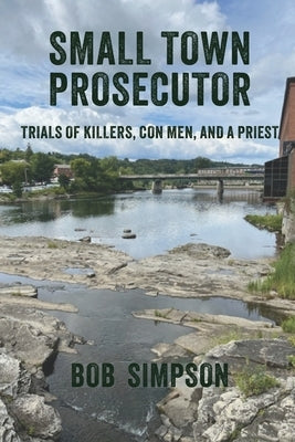 Small Town Prosecutor: Trials of Killers, Con Men, and a Priest by Simpson, Bob