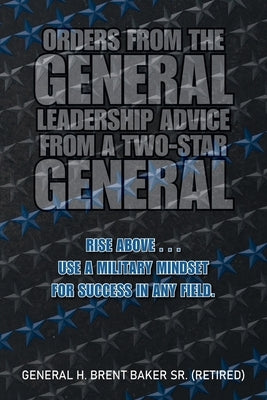 Orders from the General...Leadership Advice from a Two-Star General: Rise Above . . . Use a Military Mindset for Success in Any Field. by Baker (Retired), General H. Brent, Sr.