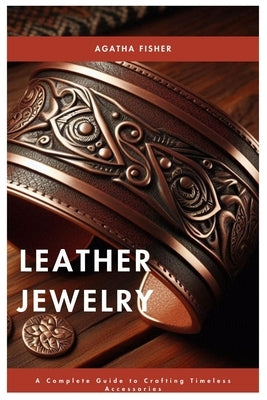 Leather Jewelry: A Complete Guide to Crafting Timeless Accessories by Fisher, Agatha