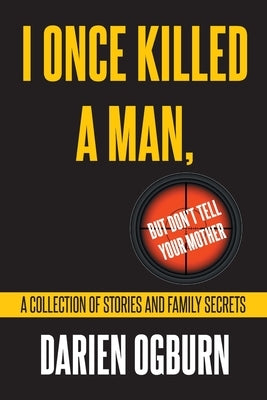 I Once Killed a Man, but Don't Tell your Mother: A Collection of Stories and Family Secrets by Ogburn, Darien