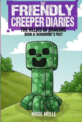 The Friendly Creeper Diaries: The Relics of Dragons: Book 8: Herobrine's Past by Mulle, Mark