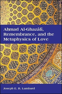 Ahmad Al-Ghaz&#257;l&#299;, Remembrance, and the Metaphysics of Love by Lumbard, Joseph E. B.