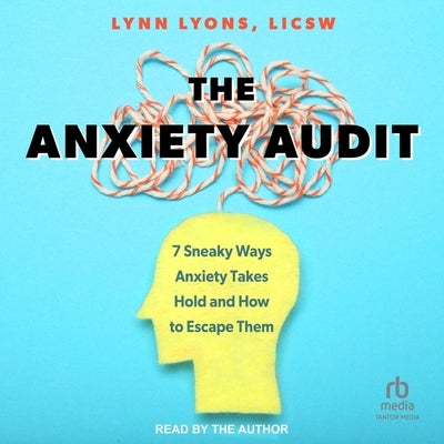 The Anxiety Audit: 7 Sneaky Ways Anxiety Takes Hold and How to Escape Them by Lyons, Lynn