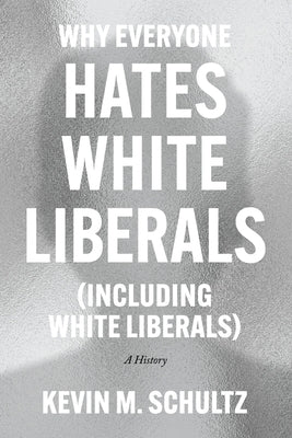 Why Everyone Hates White Liberals (Including White Liberals): A History by Schultz, Kevin M.