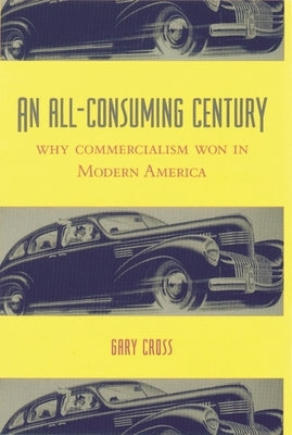 An All-Consuming Century: Why Commercialism Won in Modern America by Cross, Gary