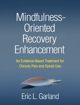 Mindfulness-Oriented Recovery Enhancement: An Evidence-Based Treatment for Chronic Pain and Opioid Use by Garland, Eric L.