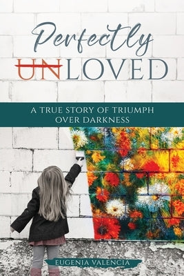 Perfectly Unloved: A True Story of Triumph Over Darkness by Valencia, Eugenia