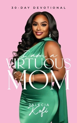 I Am A Virtuous Mom, 30-Day Devotional by Kofi, Jalecia