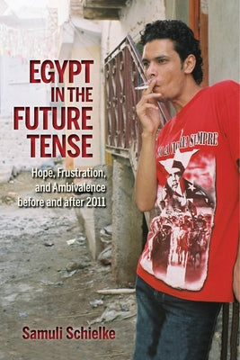 Egypt in the Future Tense: Hope, Frustration, and Ambivalence Before and After 2011 by Schielke, Samuli