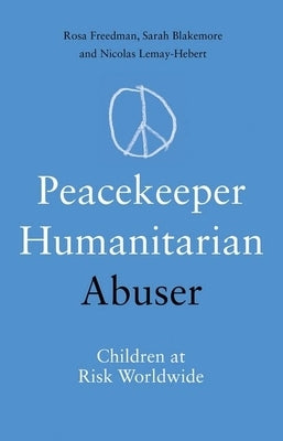 Peacekeeper, Humanitarian, Abuser: Children at Risk Worldwide by Freedman, Rosa