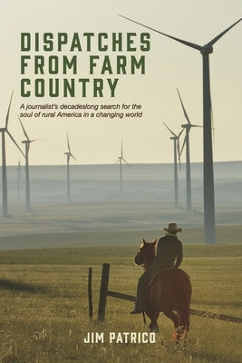 Dispatches from Farm Country: A Journalist's Decadeslong Search for the Soul of Rural America in a Changing World by Patrico, Jim