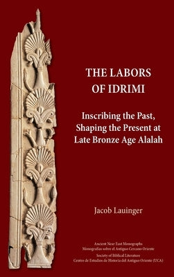 The Labors of Idrimi: Inscribing the Past, Shaping the Present at Late Bronze Age Alalah by Lauinger, Jacob