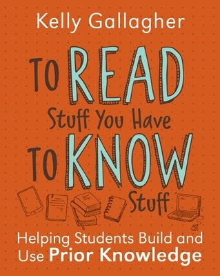 To Read Stuff You Have to Know Stuff: Helping Students Build and Use Prior Knowledge by Gallagher, Kelly