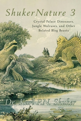 ShukerNature (Book 3): Crystal Palace Dinosaurs, Jungle Walruses, and Other Belated Blog Beasts by Shuker, Karl P. N.