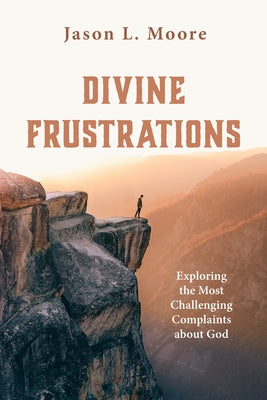 Divine Frustrations: Exploring the Most Challenging Complaints about God by Moore, Jason L.