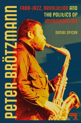 Peter Br?tzmann: Free-Jazz, Revolution and the Politics of Improvisation by Spicer, Daniel