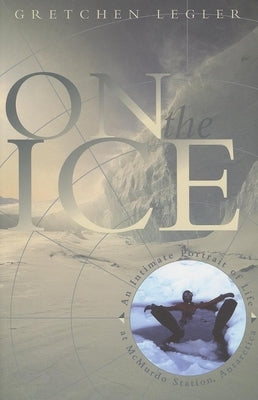 On the Ice: An Intimate Portrait of Life at McMurdo Station, Antarctica by Legler, Gretchen