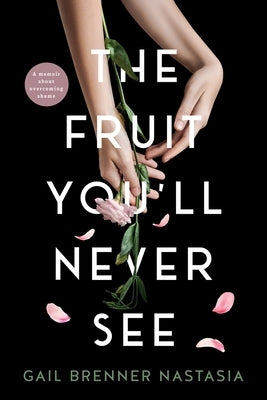 The Fruit You'll Never See: A memoir about overcoming shame. by Brenner Nastasia, Gail