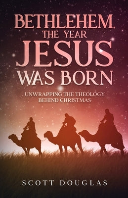 Bethlehem, the Year Jesus Was Born: Unwrapping the Theology Behind Christmas by Douglas, Scott