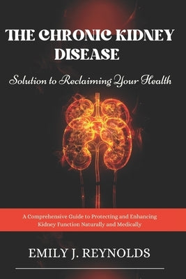 The Chronic Kidney Disease Solution to Reclaiming Your Health: A Comprehensive Guide to Protecting and Enhancing Kidney Function Naturally and Medical by Reynolds, Emily J.