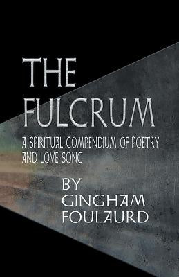 The Fulcrum: A Spiritual Compendium of Poetry and Love Song by Foulaurd, Gingham