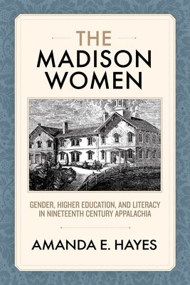 The Madison Women: Gender, Higher Education, and Literacy in Nineteenth-Century Appalachia by Hayes, Amanda E.