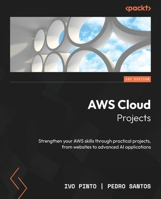 AWS Cloud Projects: Strengthen your AWS skills through practical projects, from websites to advanced AI applications by Pinto, Ivo