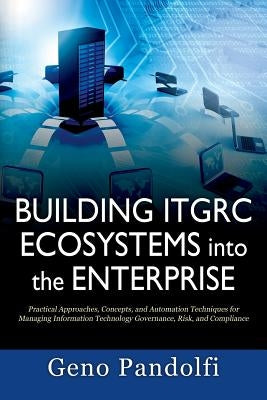 Building ITGRC Ecosystems into the Enterprise: Practical Approaches, Concepts, and Automation Techniques for Managing Information Technology Governanc by Pandolfi, Geno