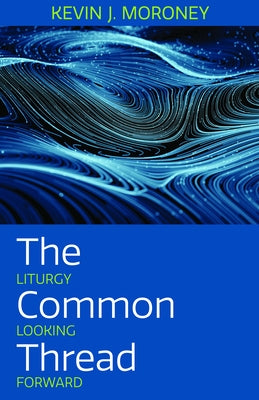 The Common Thread: Liturgy Looking Forward by Moroney, Kevin J.