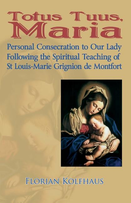 Totus Tuus, Maria. Personal Consecration to Our Lady Following the Spiritual Teaching of St Louis-Marie Grignion de Montfort by Kolfhaus, Florian