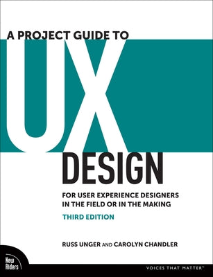 A Project Guide to UX Design: For User Experience Designers in the Field or in the Making by Unger, Russ