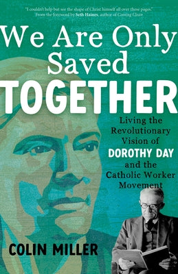 We Are Only Saved Together: Living the Revolutionary Vision of Dorothy Day and the Catholic Worker Movement by Miller, Colin