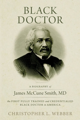 Black Doctor: A Biography of James McCune Smith, MD, the First Fully Trained and Credentialed Black Doctor in America by Webber, Christopher L.