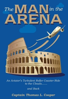 The Man in the Arena: The Story of an Aviator's Roller-Coaster Ride to the Clouds and Back by Cooper, Thomas