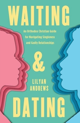 Waiting and Dating: An Orthodox Christian Guide for Navigating Singleness and Godly Relationships by Andrews, Lilyan